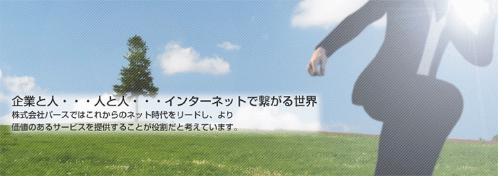 企業と人・・・人と人・・・インターネットで繋がる世界　株式会社パースではこれからのネット時代をリードし、より価値のあるサービスを提供することが役割だと考えています。