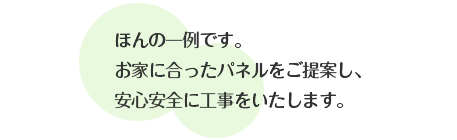 ほんの一例です。お家に合ったパネルをご提案し、安心安全に工事をいたします。